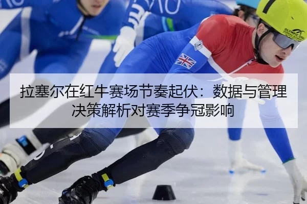拉塞尔在红牛赛场节奏起伏：数据与管理决策解析对赛季争冠影响