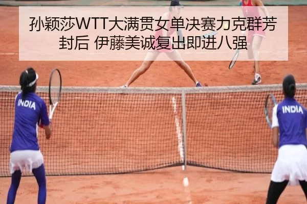 孙颖莎WTT大满贯女单决赛力克群芳封后 伊藤美诚复出即进八强